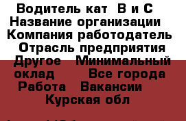 Водитель кат. В и С › Название организации ­ Компания-работодатель › Отрасль предприятия ­ Другое › Минимальный оклад ­ 1 - Все города Работа » Вакансии   . Курская обл.